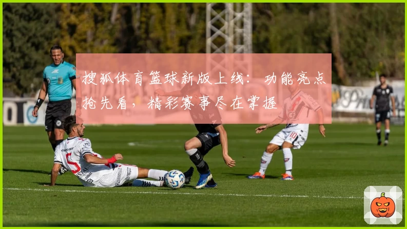 搜狐体育篮球新版上线：功能亮点抢先看，精彩赛事尽在掌握