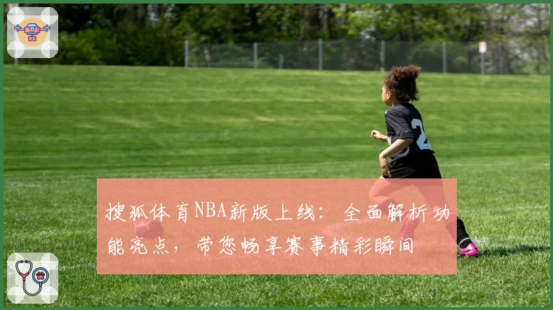 搜狐体育NBA新版上线:全面解析功能亮点,带您畅享赛事精彩瞬间