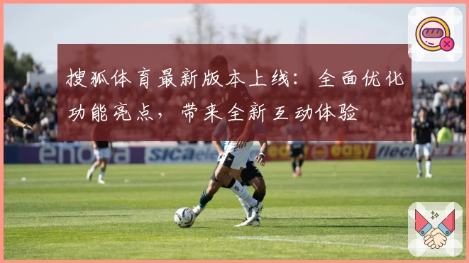 搜狐体育最新版本上线：全面优化功能亮点，带来全新互动体验
