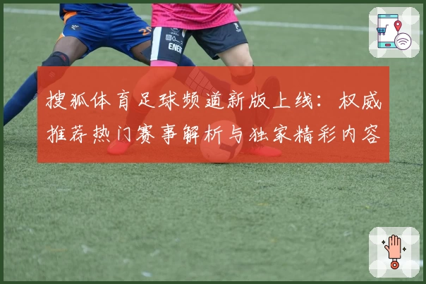搜狐体育足球频道新版上线：权威推荐热门赛事解析与独家精彩内容