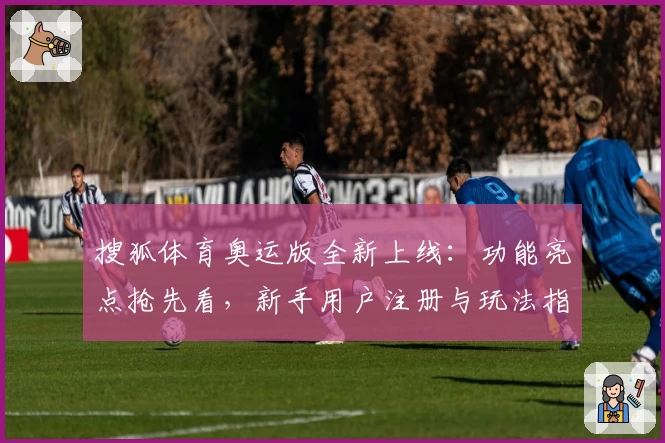 搜狐体育奥运版全新上线：功能亮点抢先看，新手用户注册与玩法指南
