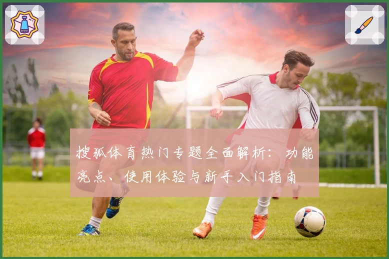 搜狐体育热门专题全面解析：功能亮点、使用体验与新手入门指南