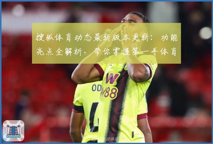 搜狐体育动态最新版本更新：功能亮点全解析，带你掌握第一手体育资讯