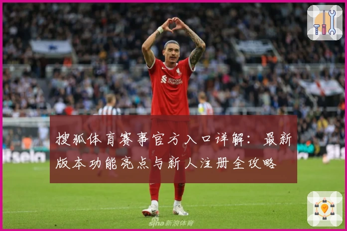 搜狐体育赛事官方入口详解：最新版本功能亮点与新人注册全攻略