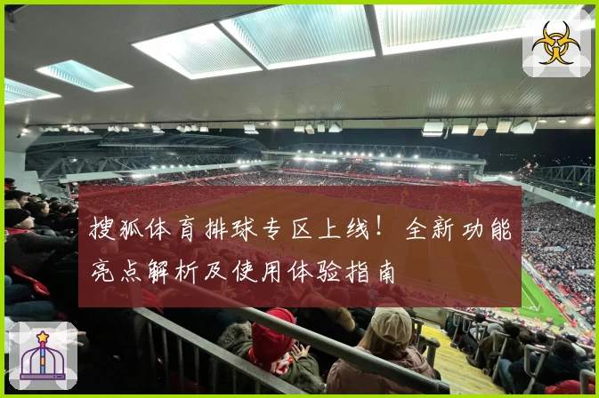 搜狐体育排球专区上线！全新功能亮点解析及使用体验指南