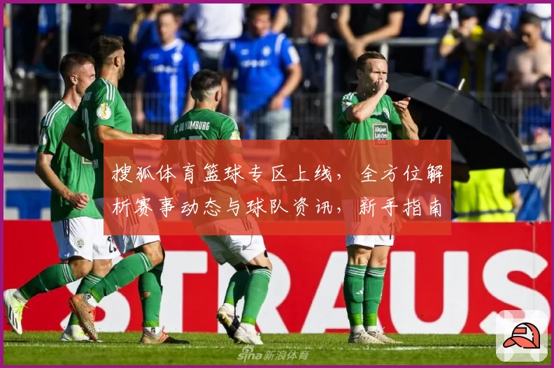 搜狐体育篮球专区上线,全方位解析赛事动态与球队资讯,新手指南助你秒懂篮球热点