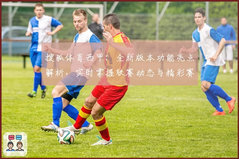 搜狐体育西甲：全新版本功能亮点解析，实时掌握联赛动态与精彩赛事