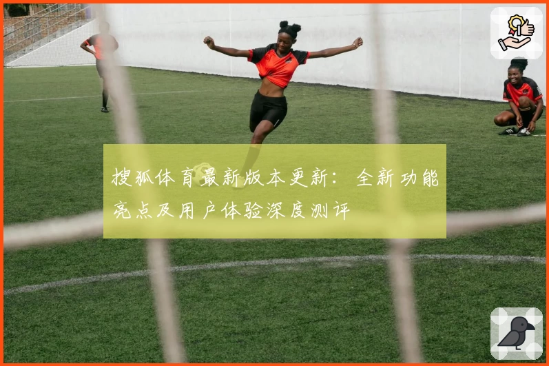 搜狐体育最新版本更新：全新功能亮点及用户体验深度测评