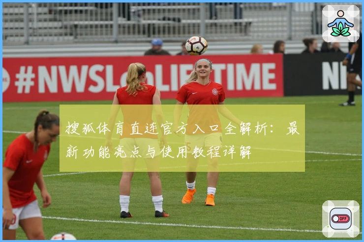 搜狐体育直连官方入口全解析：最新功能亮点与使用教程详解