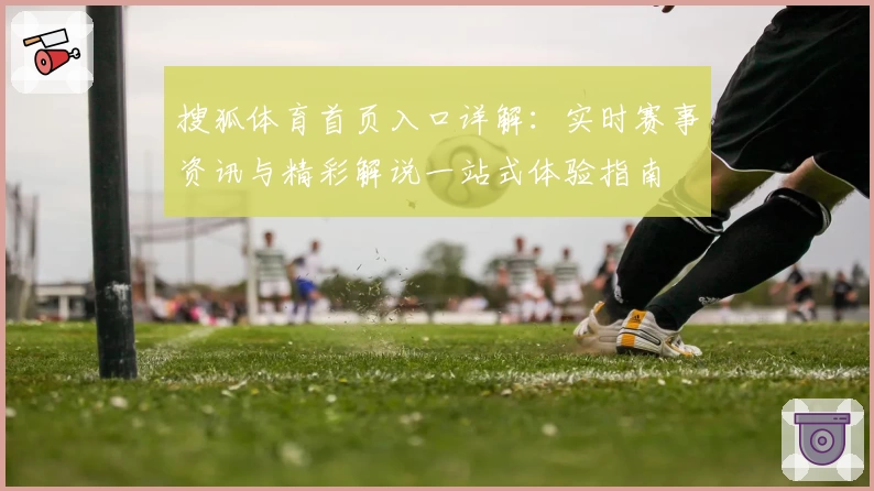 搜狐体育首页入口详解：实时赛事资讯与精彩解说一站式体验指南