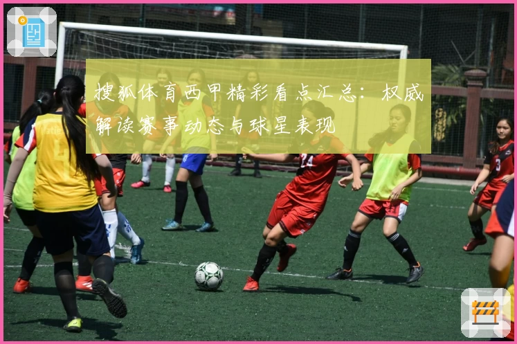 搜狐体育西甲精彩看点汇总:权威解读赛事动态与球星表现