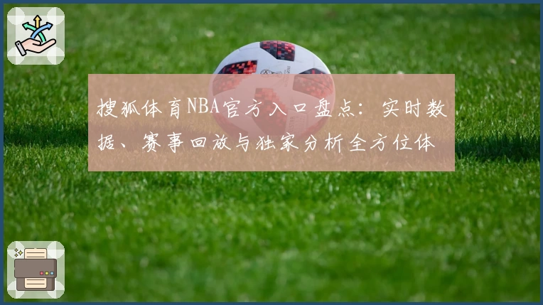 搜狐体育NBA官方入口盘点：实时数据、赛事回放与独家分析全方位体验