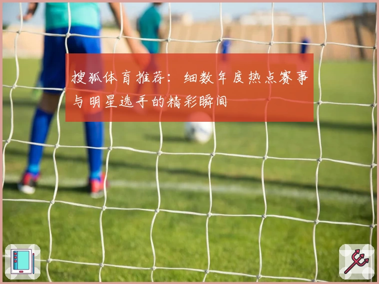 搜狐体育推荐:细数年度热点赛事与明星选手的精彩瞬间