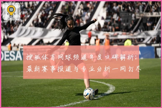 搜狐体育网球频道年度口碑解析：最新赛事报道与专业分析一网打尽