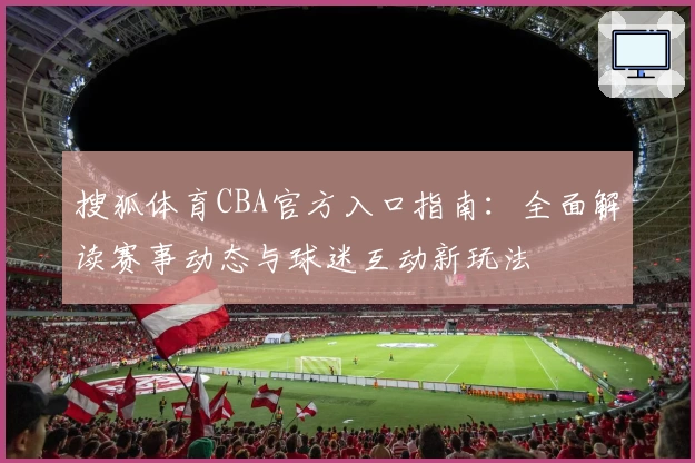 搜狐体育CBA官方入口指南：全面解读赛事动态与球迷互动新玩法
