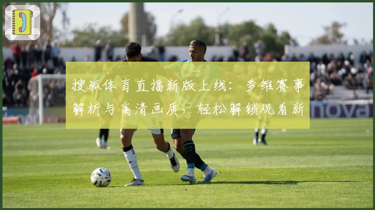 搜狐体育直播新版上线：多维赛事解析与高清画质，轻松解锁观看新体验