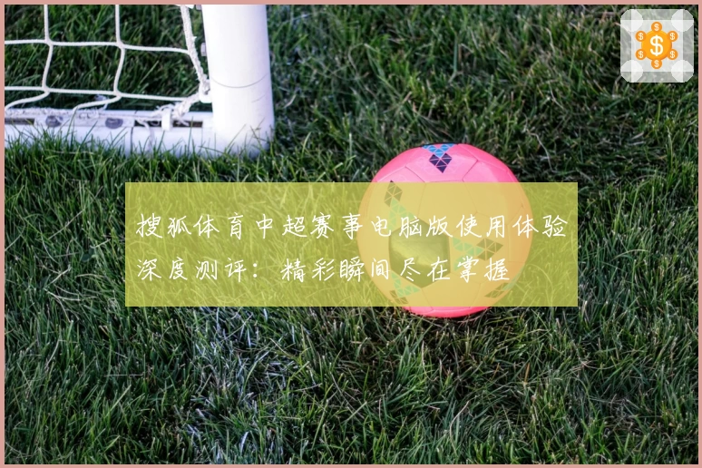 搜狐体育中超赛事电脑版使用体验深度测评：精彩瞬间尽在掌握