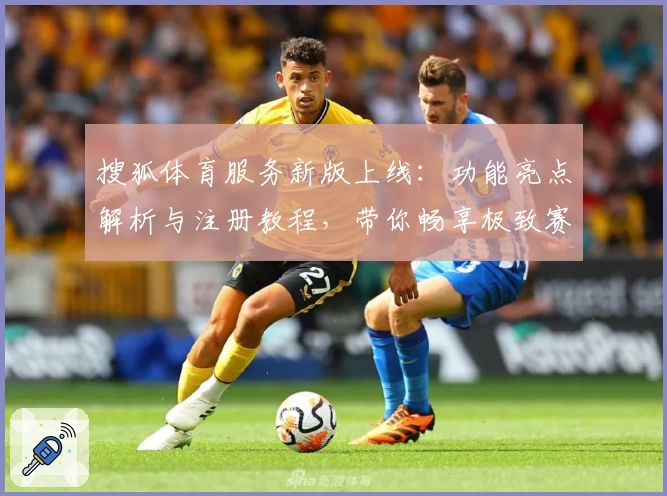 搜狐体育服务新版上线：功能亮点解析与注册教程，带你畅享极致赛事体验