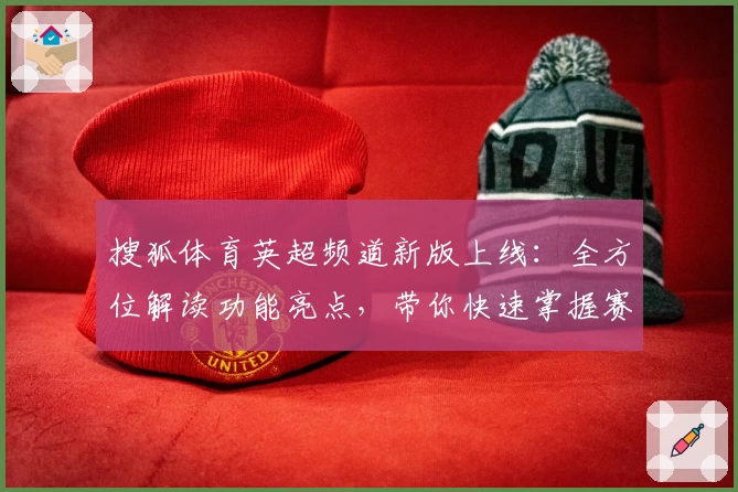 搜狐体育英超频道新版上线：全方位解读功能亮点，带你快速掌握赛事动态