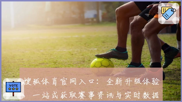 搜狐体育官网入口:全新升级体验,一站式获取赛事资讯与实时数据