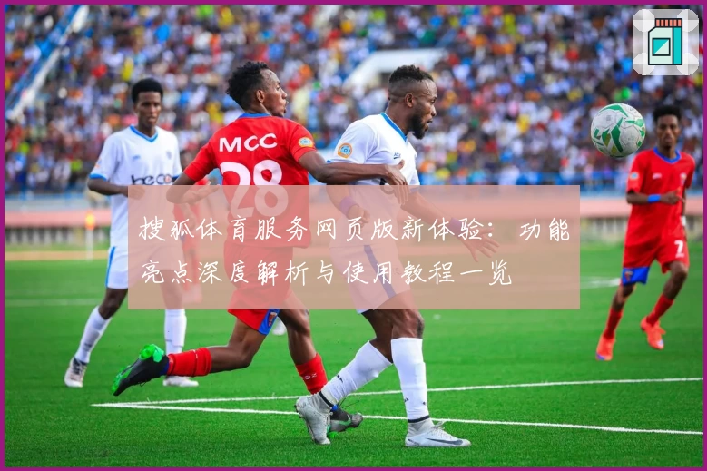 搜狐体育服务网页版新体验：功能亮点深度解析与使用教程一览